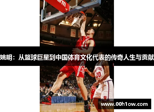 姚明：从篮球巨星到中国体育文化代表的传奇人生与贡献