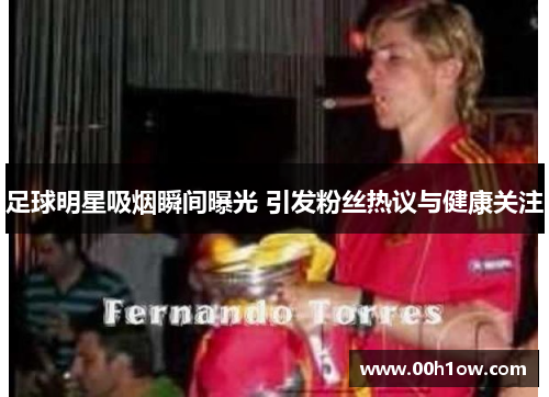 足球明星吸烟瞬间曝光 引发粉丝热议与健康关注