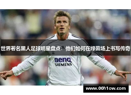 世界著名黑人足球明星盘点：他们如何在绿茵场上书写传奇
