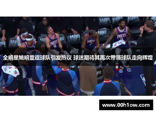 全明星姚明重返球队引发热议 球迷期待其再次带领球队走向辉煌