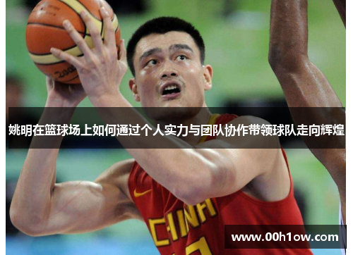姚明在篮球场上如何通过个人实力与团队协作带领球队走向辉煌