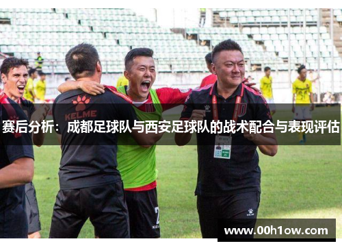 赛后分析：成都足球队与西安足球队的战术配合与表现评估