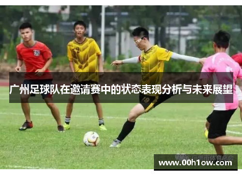广州足球队在邀请赛中的状态表现分析与未来展望